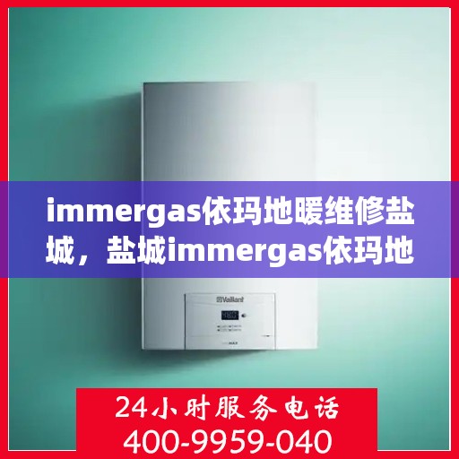 immergas依玛地暖维修盐城，盐城immergas依玛地暖专业维修服务