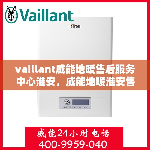 vaillant威能地暖售后服务中心淮安，威能地暖淮安售后服务中心，专业维护，温暖您的生活