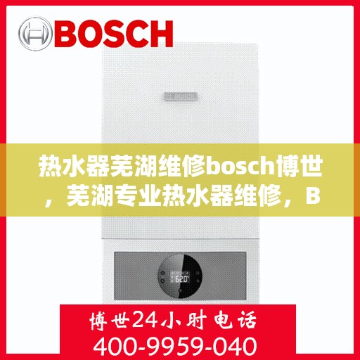热水器芜湖维修bosch博世，芜湖专业热水器维修，BOSCH博世热水器故障解析与快速修复