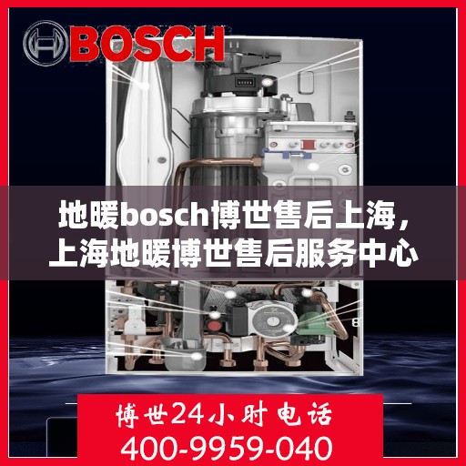 地暖bosch博世售后上海，上海地暖博世售后服务中心，专业解决您的博世地暖问题