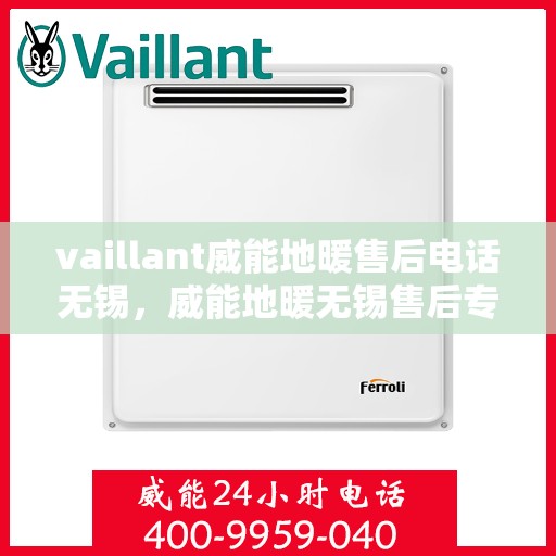 vaillant威能地暖售后电话无锡，威能地暖无锡售后专线，专业解决您的地暖问题