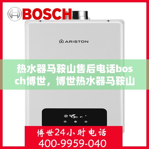 热水器马鞍山售后电话bosch博世，博世热水器马鞍山售后服务中心联系电话