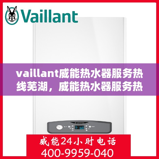vaillant威能热水器服务热线芜湖，威能热水器服务热线在芜湖，专业团队为您提供全面支持