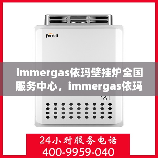 immergas依玛壁挂炉全国服务中心，immergas依玛壁挂炉，全国服务中心专业支持，温暖您的家