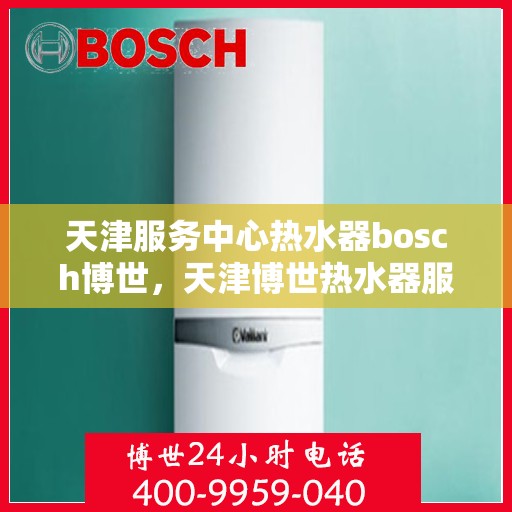 天津服务中心热水器bosch博世，天津博世热水器服务中心专业服务解析
