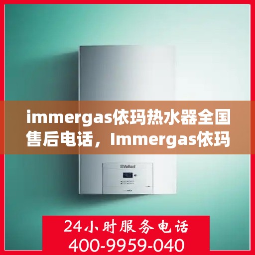 immergas依玛热水器全国售后电话，Immergas依玛热水器全国售后热线及维修服务指南