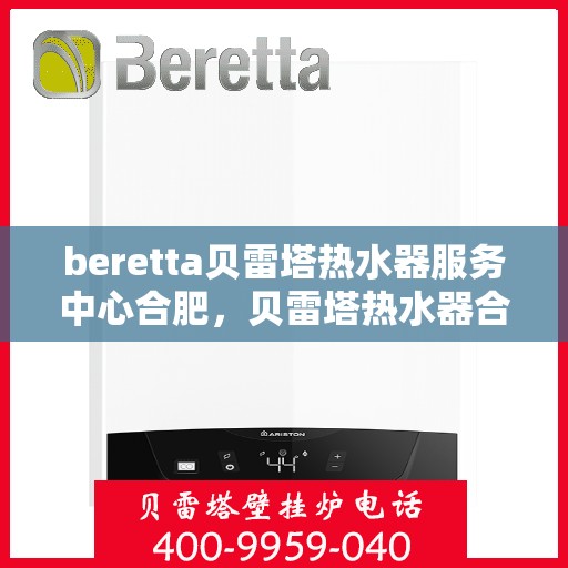 beretta贝雷塔热水器服务中心合肥，贝雷塔热水器合肥服务中心，专业维修与保养一站式解决方案