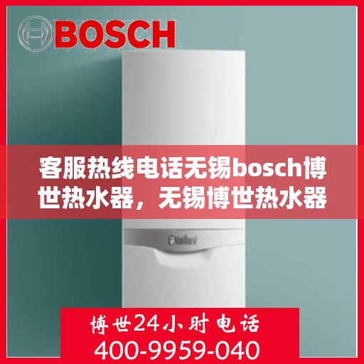客服热线电话无锡bosch博世热水器，无锡博世热水器客服热线电话服务指南