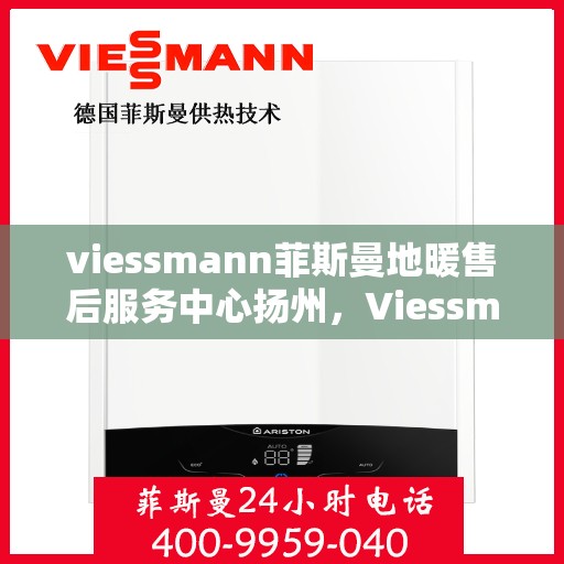 viessmann菲斯曼地暖售后服务中心扬州，Viessmann菲斯曼地暖售后扬州服务中心，专业保障，温暖您的生活
