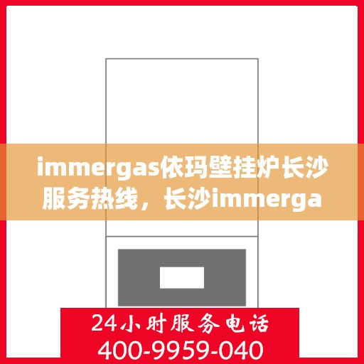 immergas依玛壁挂炉长沙服务热线，长沙immergas依玛壁挂炉专业维修与服务热线