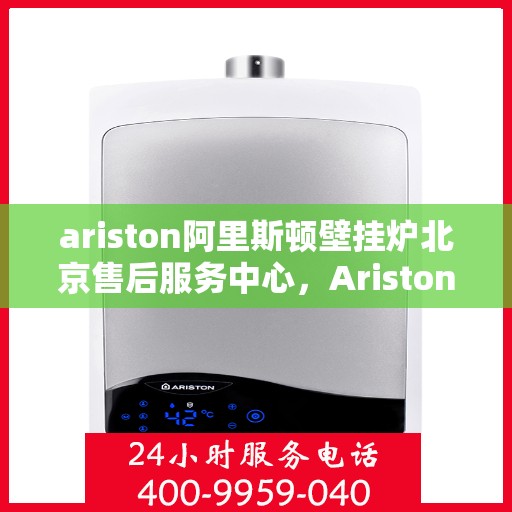 ariston阿里斯顿壁挂炉北京售后服务中心，Ariston阿里斯顿壁挂炉北京售后中心，专业维修，贴心服务