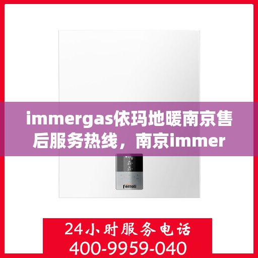 immergas依玛地暖南京售后服务热线，南京immergas依玛地暖售后服务热线及专业维修支持