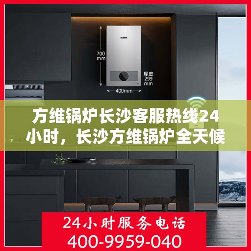方维锅炉长沙客服热线24小时，长沙方维锅炉全天候客服热线，全天候服务，24小时不打烊