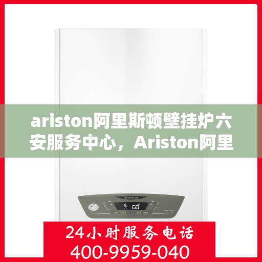 ariston阿里斯顿壁挂炉六安服务中心，Ariston阿里斯顿壁挂炉六安专业服务中心