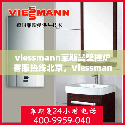 viessmann菲斯曼壁挂炉客服热线北京，Viessmann菲斯曼壁挂炉北京客服热线全攻略