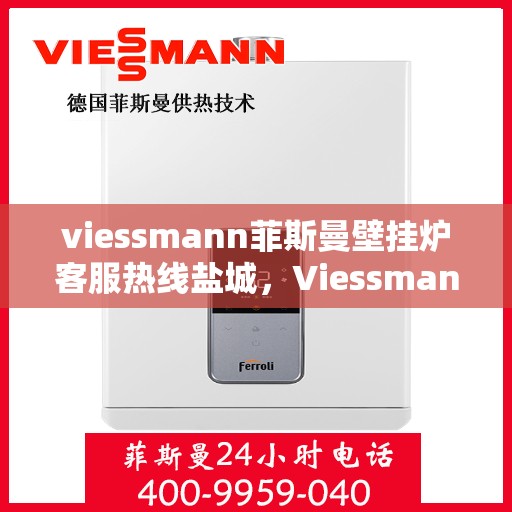 viessmann菲斯曼壁挂炉客服热线盐城，Viessmann菲斯曼壁挂炉盐城客服热线全面服务，温暖您的生活
