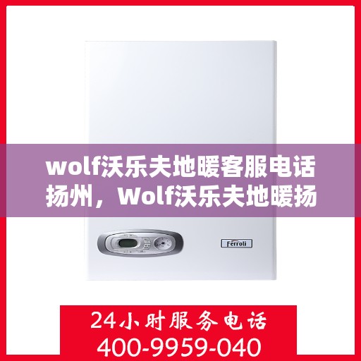 wolf沃乐夫地暖客服电话扬州，Wolf沃乐夫地暖扬州客服热线及售后服务