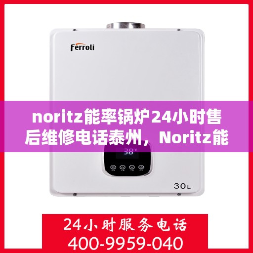 noritz能率锅炉24小时售后维修电话泰州，Noritz能率锅炉泰州售后维修热线全天候服务，专业解决锅炉故障