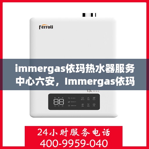 immergas依玛热水器服务中心六安，Immergas依玛热水器六安服务中心，专业维修与保养，温暖您的生活
