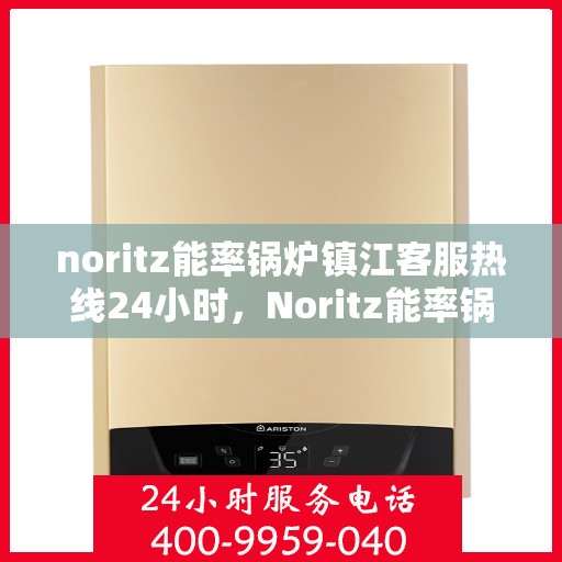 noritz能率锅炉镇江客服热线24小时，Noritz能率锅炉镇江全天候客服热线，贴心服务随时在线