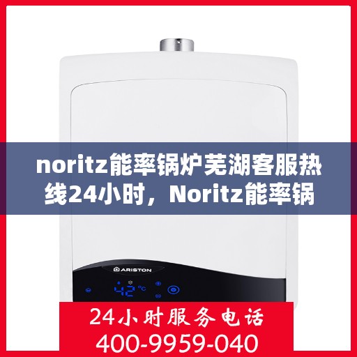 noritz能率锅炉芜湖客服热线24小时，Noritz能率锅炉芜湖全天候客服热线，24小时无忧服务