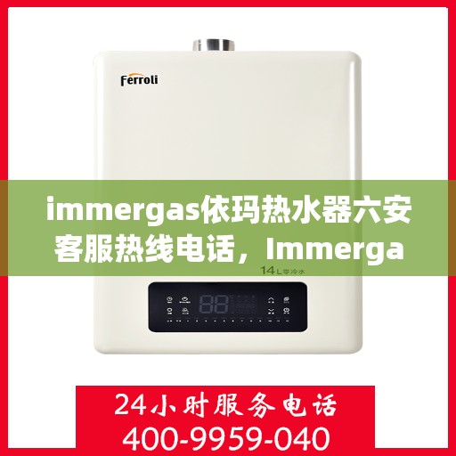 immergas依玛热水器六安客服热线电话，Immergas依玛热水器六安客服热线电话全攻略
