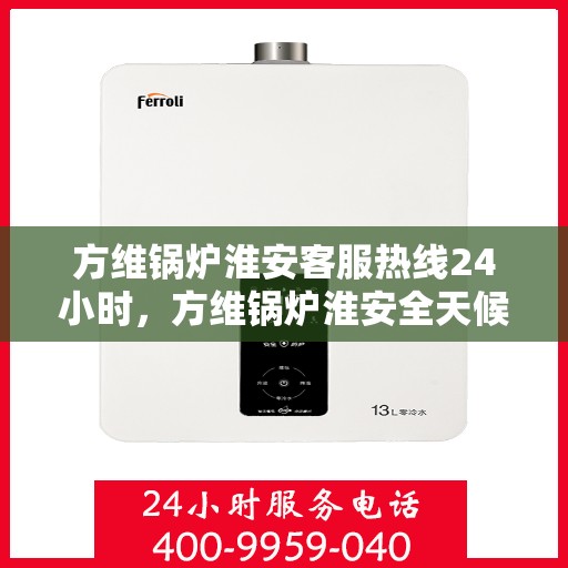 方维锅炉淮安客服热线24小时，方维锅炉淮安全天候客服热线，贴心服务，随时响应