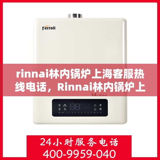 rinnai林内锅炉上海客服热线电话，Rinnai林内锅炉上海客服热线全攻略，专业解答，贴心服务