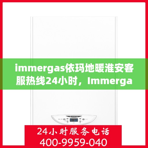 immergas依玛地暖淮安客服热线24小时，Immergas依玛地暖淮安全天候客服热线，贴心服务不打烊