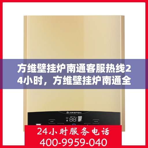 方维壁挂炉南通客服热线24小时，方维壁挂炉南通全天候客服热线支持