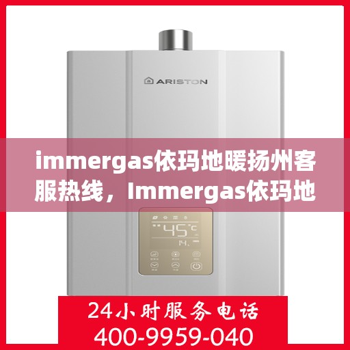 immergas依玛地暖扬州客服热线，Immergas依玛地暖扬州客服热线，专业解答，温暖您的生活