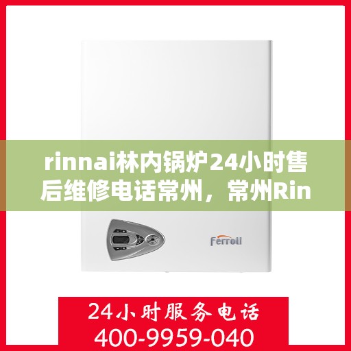 rinnai林内锅炉24小时售后维修电话常州，常州Rinnai林内锅炉全天候售后维修服务热线