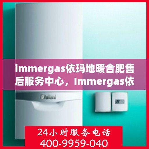 immergas依玛地暖合肥售后服务中心，Immergas依玛地暖合肥售后服务中心，专业维修，贴心服务