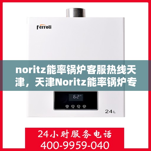 noritz能率锅炉客服热线天津，天津Noritz能率锅炉专业客服热线，解决您的锅炉问题