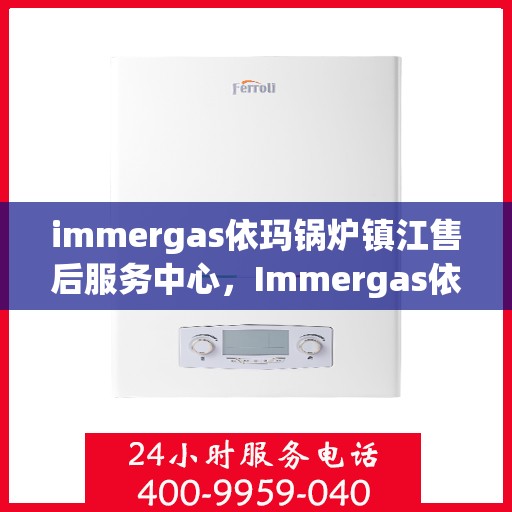 immergas依玛锅炉镇江售后服务中心，Immergas依玛锅炉镇江售后服务中心，专业维修与优质服务