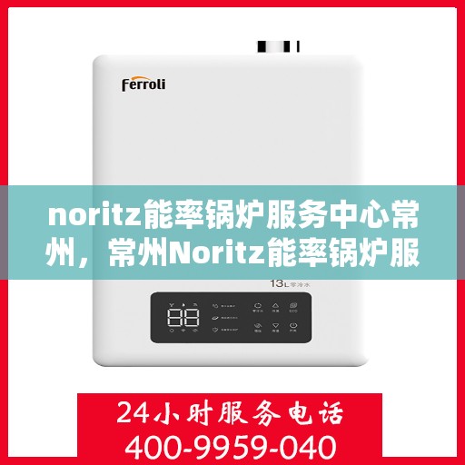 noritz能率锅炉服务中心常州，常州Noritz能率锅炉服务中心，专业维护，高效运行
