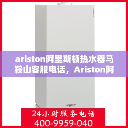 ariston阿里斯顿热水器马鞍山客服电话，Ariston阿里斯顿热水器马鞍山客服热线及售后服务指南