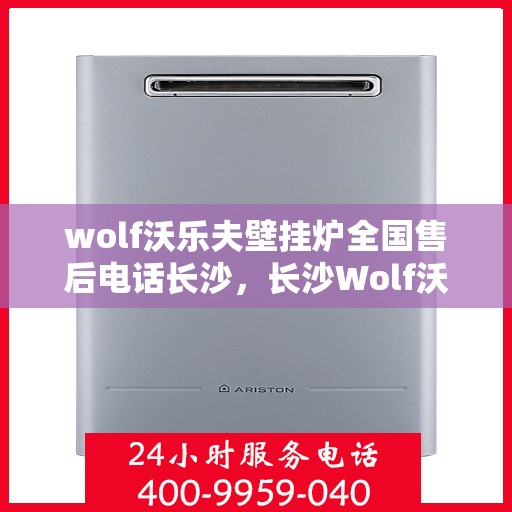 wolf沃乐夫壁挂炉全国售后电话长沙，长沙Wolf沃乐夫壁挂炉售后服务中心电话及全方位服务指南