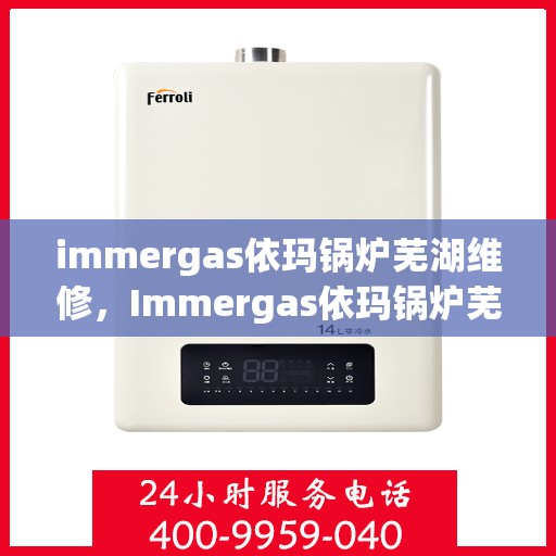 immergas依玛锅炉芜湖维修，Immergas依玛锅炉芜湖专业维修服务