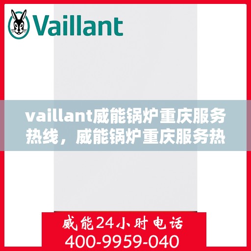 vaillant威能锅炉重庆服务热线，威能锅炉重庆服务热线，专业高效，您的暖心之选