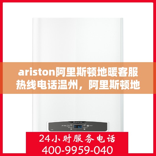 ariston阿里斯顿地暖客服热线电话温州，阿里斯顿地暖客服热线在温州，专业支持与解决方案一站式服务