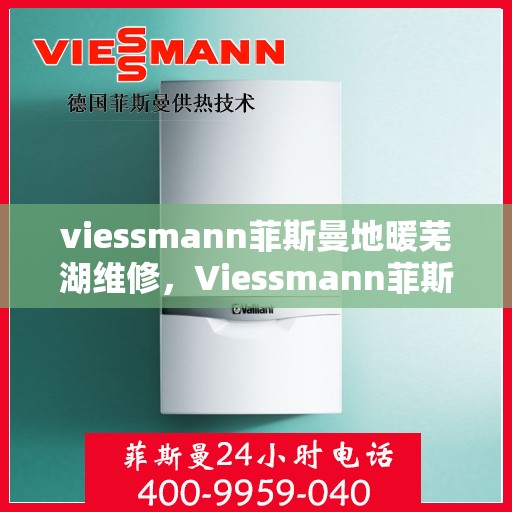 viessmann菲斯曼地暖芜湖维修，Viessmann菲斯曼地暖芜湖专业维修服务