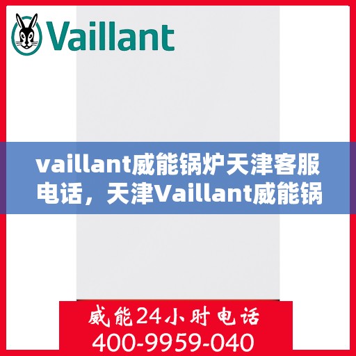vaillant威能锅炉天津客服电话，天津Vaillant威能锅炉官方客服热线及电话咨询服务指南