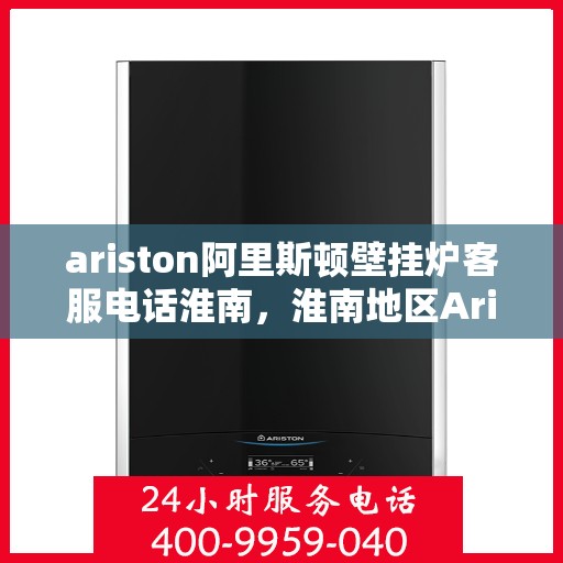 ariston阿里斯顿壁挂炉客服电话淮南，淮南地区Ariston阿里斯顿壁挂炉官方客服热线及售后服务指南