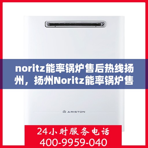 noritz能率锅炉售后热线扬州，扬州Noritz能率锅炉售后热线及服务一览