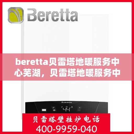 beretta贝雷塔地暖服务中心芜湖，贝雷塔地暖服务中心芜湖，专业品质，温暖您的生活