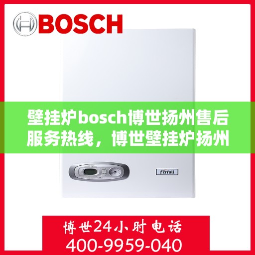 壁挂炉bosch博世扬州售后服务热线，博世壁挂炉扬州售后服务热线全解析