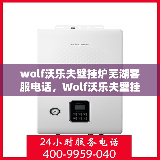 wolf沃乐夫壁挂炉芜湖客服电话，Wolf沃乐夫壁挂炉芜湖客服热线及售后支持指南
