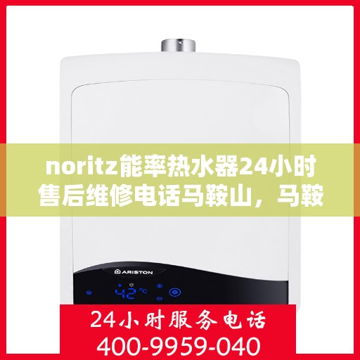 noritz能率热水器24小时售后维修电话马鞍山，马鞍山Noritz能率热水器全天候售后维修服务热线公布