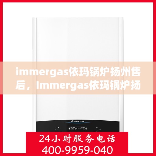 immergas依玛锅炉扬州售后，Immergas依玛锅炉扬州售后服务中心，专业维修与保养一站式解决方案